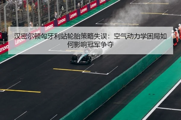 汉密尔顿匈牙利站轮胎策略失误：空气动力学困局如何影响冠军争夺