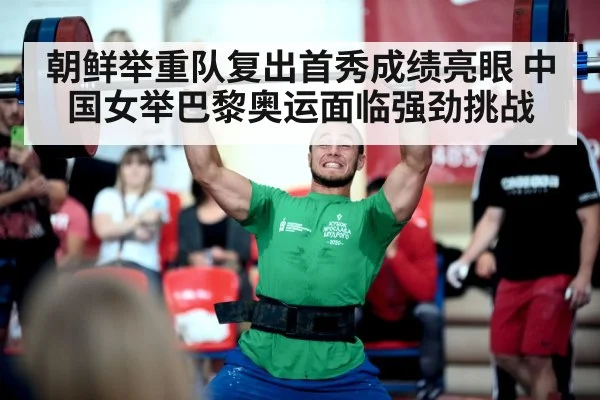 朝鲜举重队复出首秀成绩亮眼 中国女举巴黎奥运面临强劲挑战