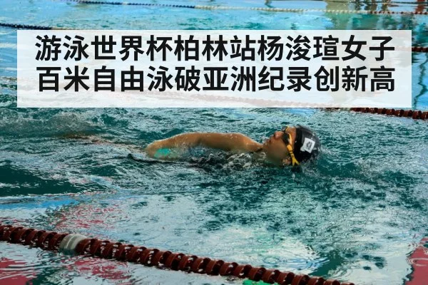 游泳世界杯柏林站杨浚瑄女子百米自由泳破亚洲纪录创新高