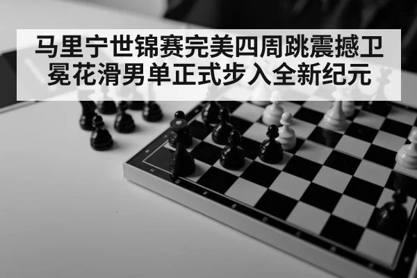 马里宁世锦赛完美四周跳震撼卫冕花滑男单正式步入全新纪元